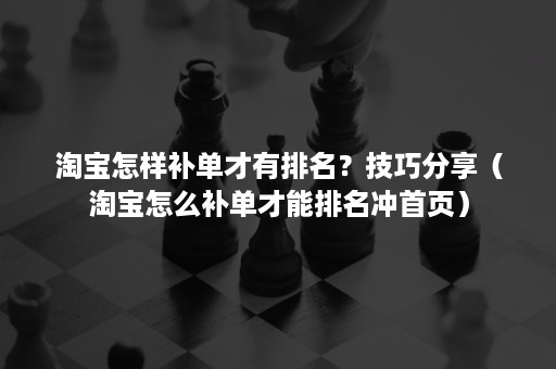 淘宝怎样补单才有排名？技巧分享（淘宝怎么补单才能排名冲首页）