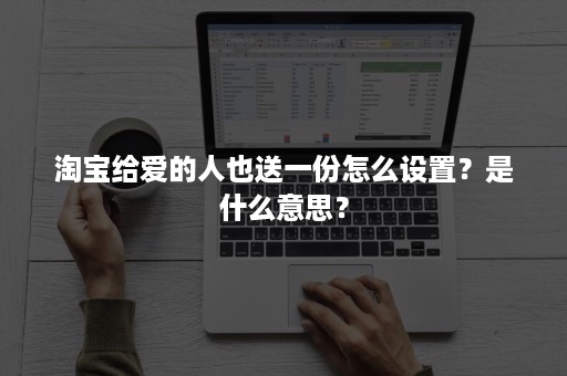 淘宝给爱的人也送一份怎么设置？是什么意思？