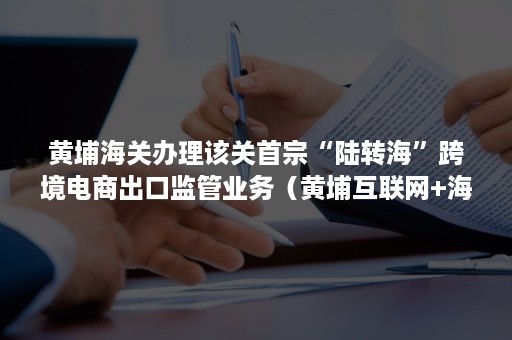 黄埔海关办理该关首宗“陆转海”跨境电商出口监管业务（黄埔互联网+海关）