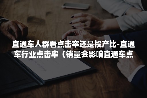 直通车人群看点击率还是投产比-直通车行业点击率（销量会影响直通车点击率吗）