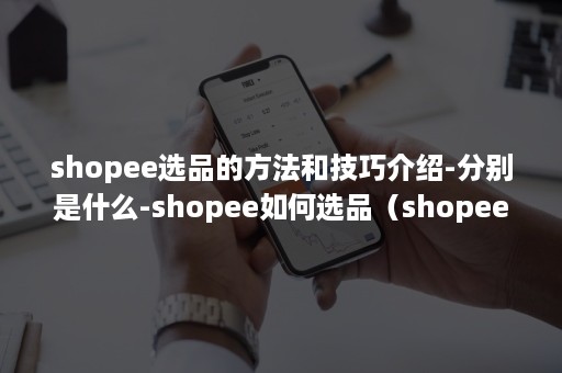 shopee选品的方法和技巧介绍-分别是什么-shopee如何选品（shopee怎么购买产品）