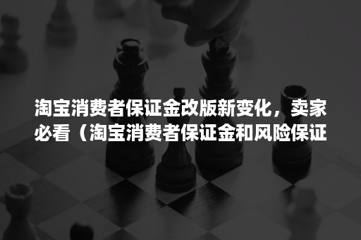 淘宝消费者保证金改版新变化，卖家必看（淘宝消费者保证金和风险保证金）