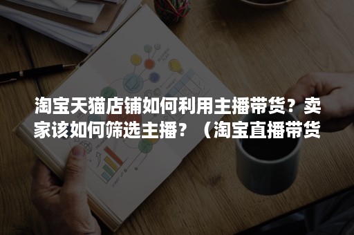 淘宝天猫店铺如何利用主播带货？卖家该如何筛选主播？（淘宝直播带货怎么找主播）