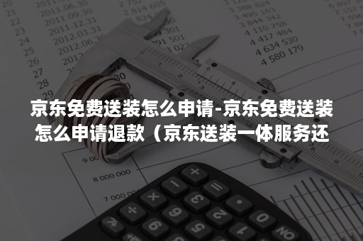 京东免费送装怎么申请-京东免费送装怎么申请退款（京东送装一体服务还要收费）