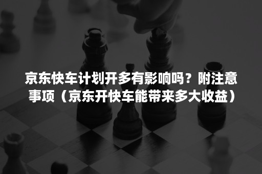 京东快车计划开多有影响吗？附注意事项（京东开快车能带来多大收益）