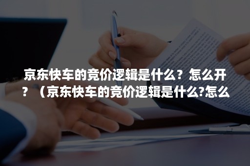 京东快车的竞价逻辑是什么？怎么开？（京东快车的竞价逻辑是什么?怎么开通）