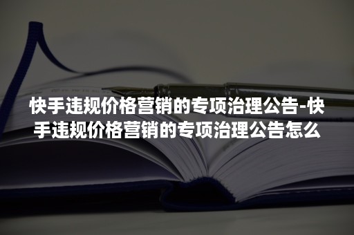 快手违规价格营销的专项治理公告-快手违规价格营销的专项治理公告怎么写 快手违规价格营销的专项治理公告-快手违规价格营销的专项治理公告怎么写