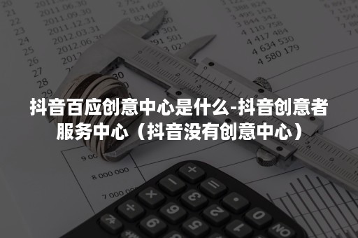 抖音百应创意中心是什么-抖音创意者服务中心(抖音没有创意中心) 抖音百应创意中心是什么-抖音创意者服务中心(抖音没有创意中心)