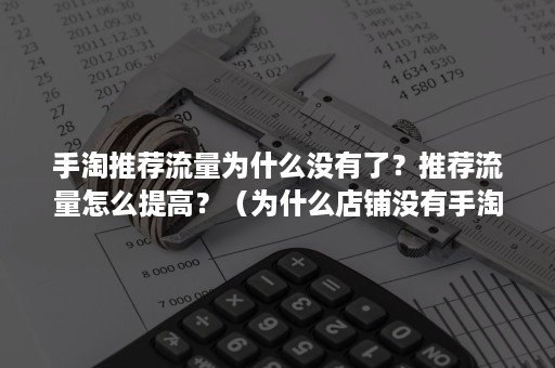 手淘推荐流量为什么没有了？推荐流量怎么提高？（为什么店铺没有手淘推荐流量）