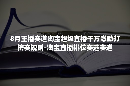 8月主播赛道淘宝超级直播千万激励打榜赛规则-淘宝直播排位赛选赛道