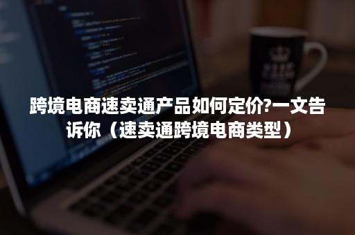 跨境电商速卖通产品如何定价?一文告诉你（速卖通跨境电商类型）