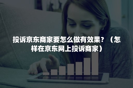 投诉京东商家要怎么做有效果？（怎样在京东网上投诉商家）