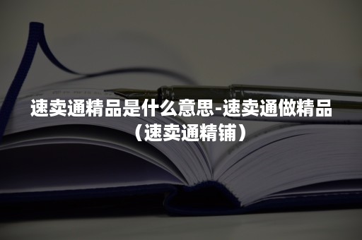 速卖通精品是什么意思-速卖通做精品(速卖通精铺) 速卖通精品是什么意思-速卖通做精品(速卖通精铺)