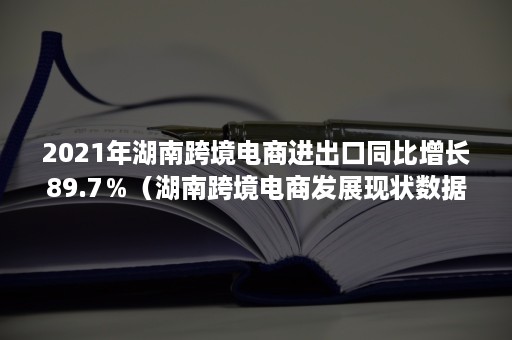 2021年湖南跨境电商进出口同比增长89.7％（湖南跨境电商发展现状数据）