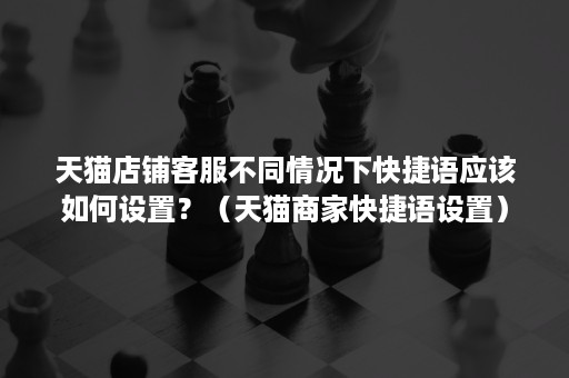 天猫店铺客服不同情况下快捷语应该如何设置?(天猫商家快捷语设置) 天猫店铺客服不同情况下快捷语应该如何设置?(天猫商家快捷语设置)