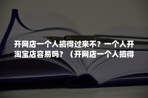 开网店一个人搞得过来不？一个人开淘宝店容易吗？（开网店一个人搞得过来不?一个人开淘宝店容易吗知乎）