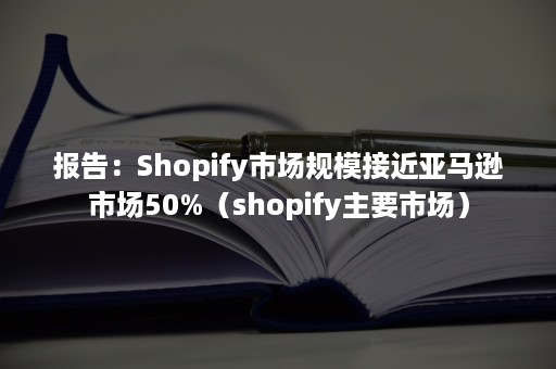 报告:Shopify市场规模接近亚马逊市场50%(shopify主要市场) 报告:Shopify市场规模接近亚马逊市场50%(shopify主要市场)