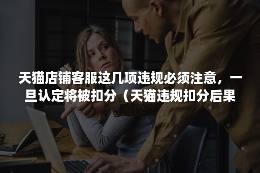 天猫店铺客服这几项违规必须注意,一旦认定将被扣分(天猫违规扣分后果,店铺监管多少天?) 天猫店铺客服这几项违规必须注意,一旦认定将被扣分(天猫违规扣分后果,店铺监管多少天?)
