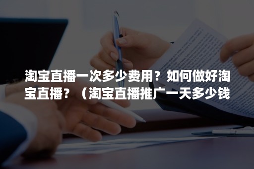 淘宝直播一次多少费用？如何做好淘宝直播？（淘宝直播推广一天多少钱）