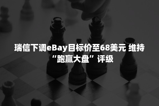 瑞信下调eBay目标价至68美元 维持“跑赢大盘”评级