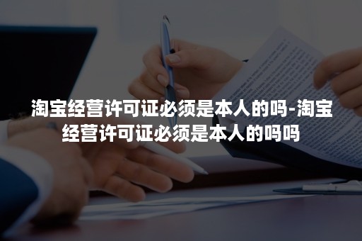 淘宝经营许可证必须是本人的吗-淘宝经营许可证必须是本人的吗吗