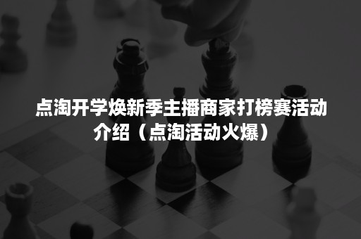 点淘开学焕新季主播商家打榜赛活动介绍（点淘活动火爆）