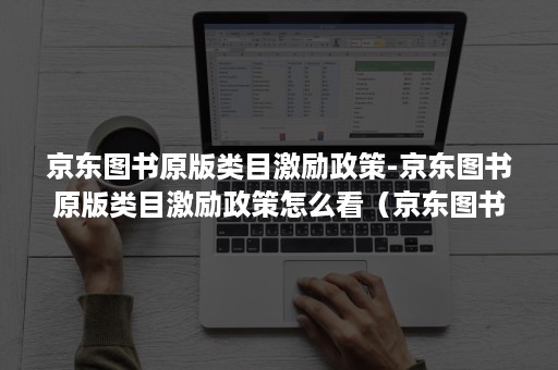 京东图书原版类目激励政策-京东图书原版类目激励政策怎么看（京东图书类目保证金）