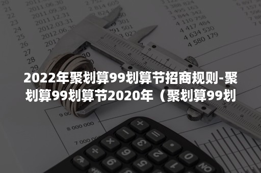 2022年聚划算99划算节招商规则-聚划算99划算节2020年（聚划算99划算盛典2021）