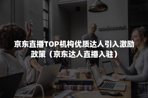 京东直播TOP机构优质达人引入激励政策（京东达人直播入驻）