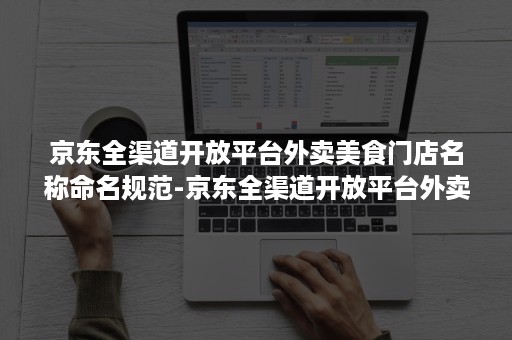 京东全渠道开放平台外卖美食门店名称命名规范-京东全渠道开放平台外卖美食门店名称命名规范怎么写 京东全渠道开放平台外卖美食门店名称命名规范-京东全渠道开放平台外卖美食门店名称命名规范怎么写