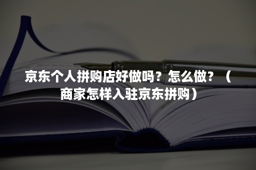 京东个人拼购店好做吗？怎么做？（商家怎样入驻京东拼购）