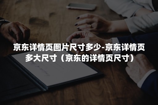 京东详情页图片尺寸多少-京东详情页多大尺寸（京东的详情页尺寸）