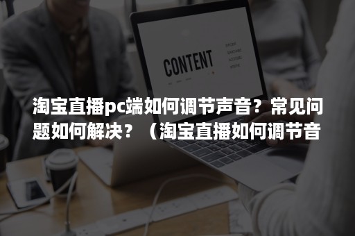 淘宝直播pc端如何调节声音？常见问题如何解决？（淘宝直播如何调节音量）