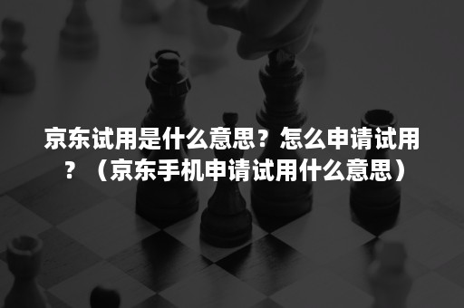 京东试用是什么意思？怎么申请试用？（京东手机申请试用什么意思）