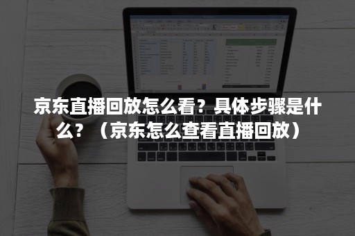 京东直播回放怎么看？具体步骤是什么？（京东怎么查看直播回放）
