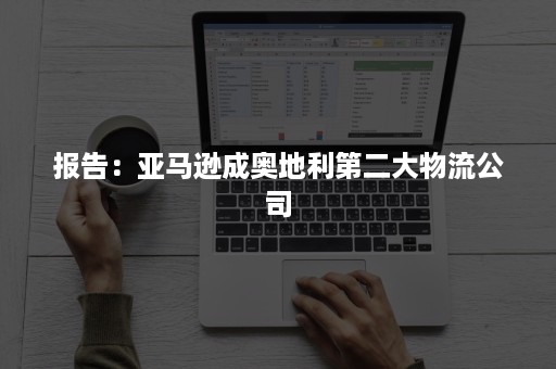 报告：亚马逊成奥地利第二大物流公司