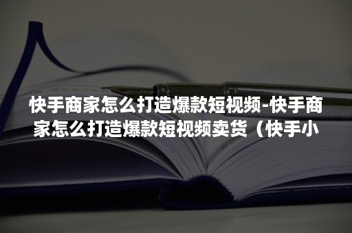 快手商家怎么打造爆款短视频-快手商家怎么打造爆款短视频卖货（快手小店作品推广效果）