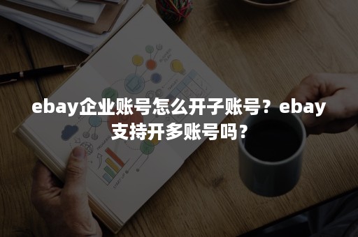 ebay企业账号怎么开子账号？ebay支持开多账号吗？