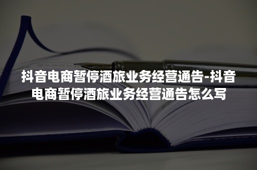 抖音电商暂停酒旅业务经营通告-抖音电商暂停酒旅业务经营通告怎么写