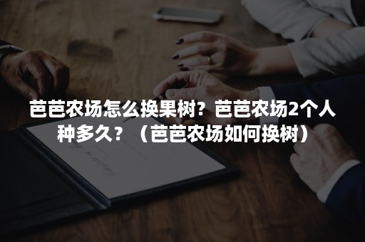 芭芭农场怎么换果树？芭芭农场2个人种多久？（芭芭农场如何换树）