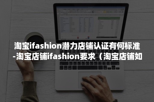 淘宝ifashion潜力店铺认证有何标准-淘宝店铺ifashion要求（淘宝店铺如何设置ifashion）