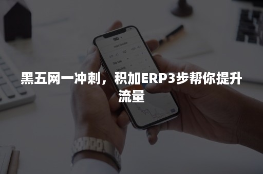 黑五网一冲刺，积加ERP3步帮你提升流量