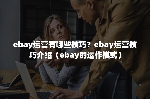 ebay运营有哪些技巧？ebay运营技巧介绍（ebay的运作模式）