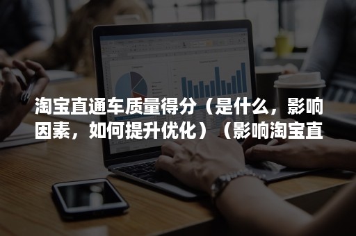 淘宝直通车质量得分(是什么,影响因素,如何提升优化)(影响淘宝直通车关键词质量得分的因素有哪些) 淘宝直通车质量得分(是什么,影响因素,如何提升优化)(影响淘宝直通车关键词质量得分的因素有哪些)