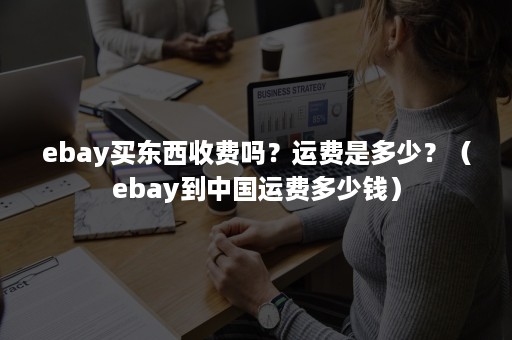 ebay买东西收费吗？运费是多少？（ebay到中国运费多少钱）