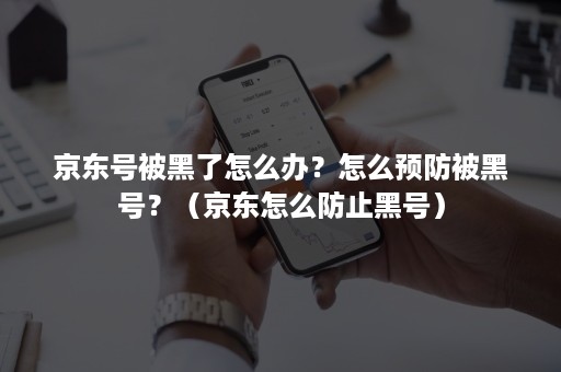 京东号被黑了怎么办？怎么预防被黑号？（京东怎么防止黑号）