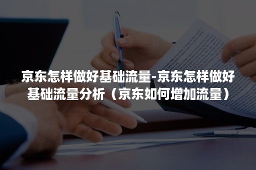 京东怎样做好基础流量-京东怎样做好基础流量分析（京东如何增加流量）