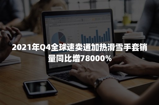 2021年Q4全球速卖通加热滑雪手套销量同比增78000%