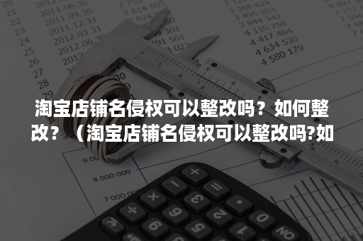 淘宝店铺名侵权可以整改吗？如何整改？（淘宝店铺名侵权可以整改吗?如何整改呢）