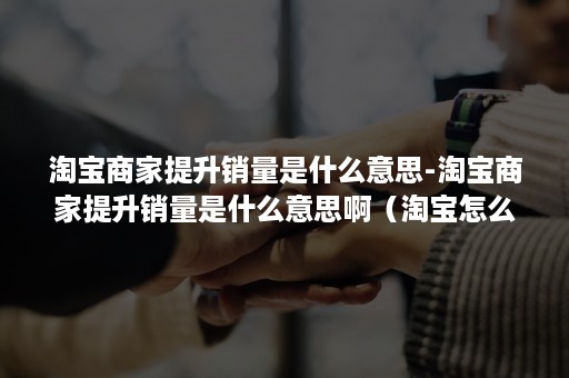 淘宝商家提升销量是什么意思-淘宝商家提升销量是什么意思啊(淘宝怎么提升销量) 淘宝商家提升销量是什么意思-淘宝商家提升销量是什么意思啊(淘宝怎么提升销量)